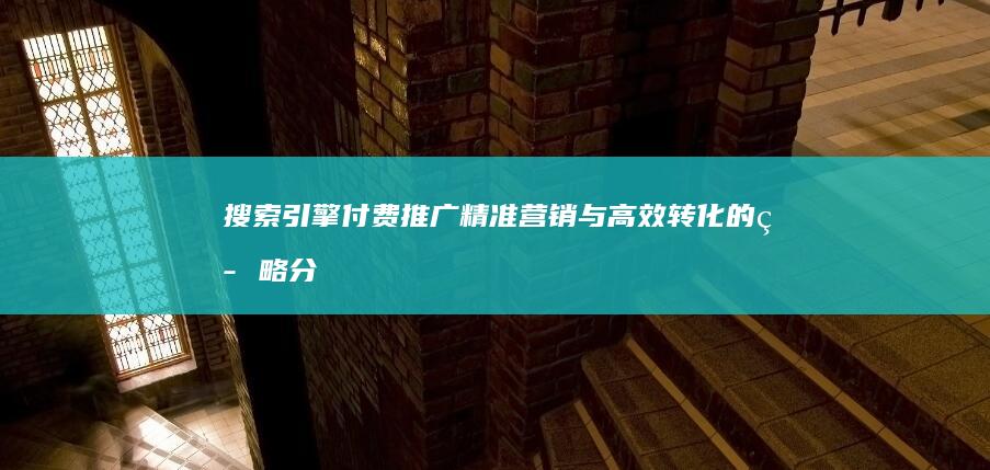 搜索引擎付费推广：精准营销与高效转化的策略分析