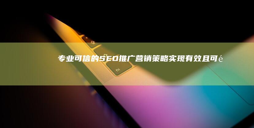 专业可信的SEO推广营销策略：实现有效且可靠的网络营销