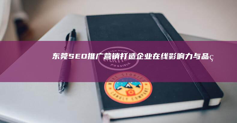 东莞SEO推广营销：打造企业在线影响力与品牌升级全攻略